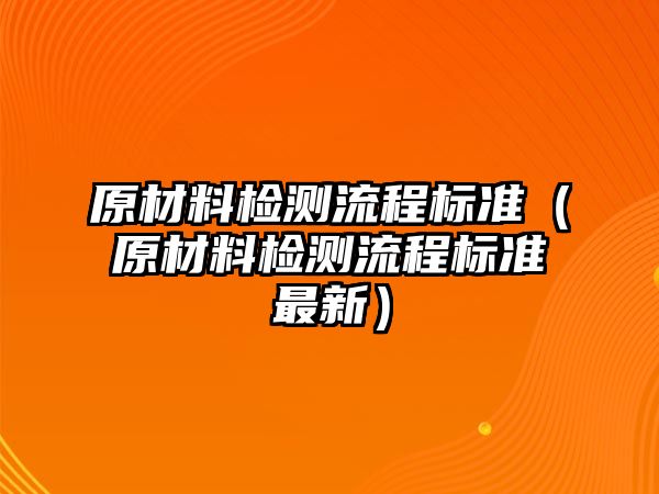 原材料檢測(cè)流程標(biāo)準(zhǔn)（原材料檢測(cè)流程標(biāo)準(zhǔn)最新）