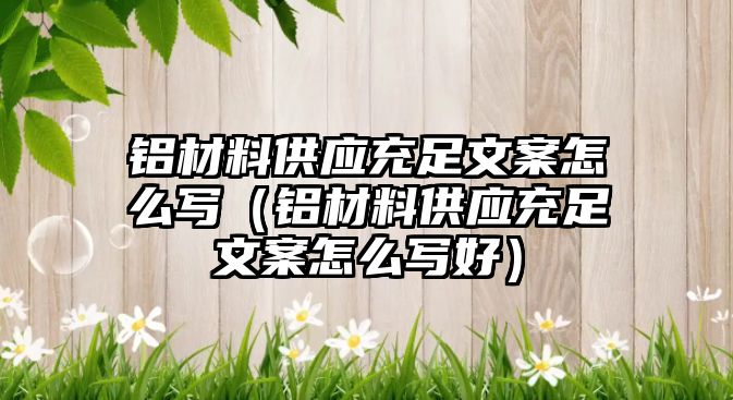 鋁材料供應充足文案怎么寫（鋁材料供應充足文案怎么寫好）