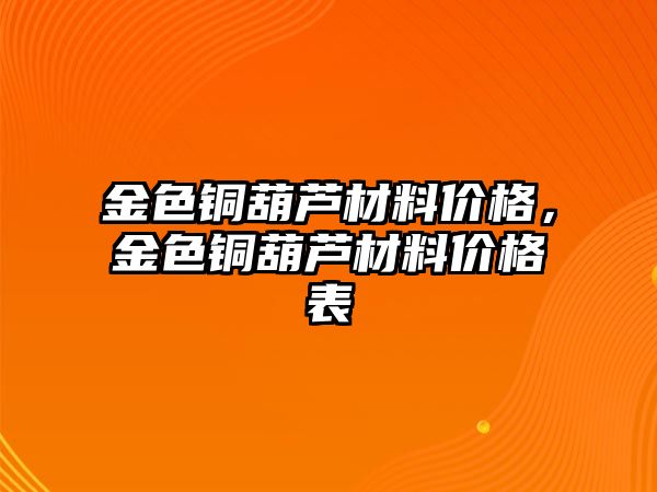 金色銅葫蘆材料價格，金色銅葫蘆材料價格表