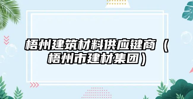 梧州建筑材料供應(yīng)鍵商（梧州市建材集團(tuán)）