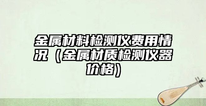 金屬材料檢測儀費用情況（金屬材質檢測儀器價格）