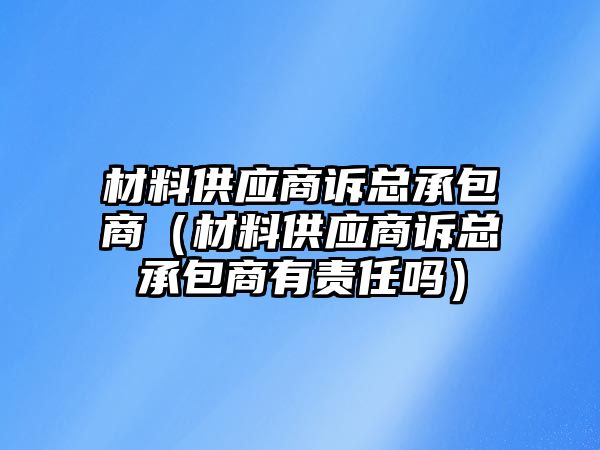 材料供應(yīng)商訴總承包商（材料供應(yīng)商訴總承包商有責(zé)任嗎）