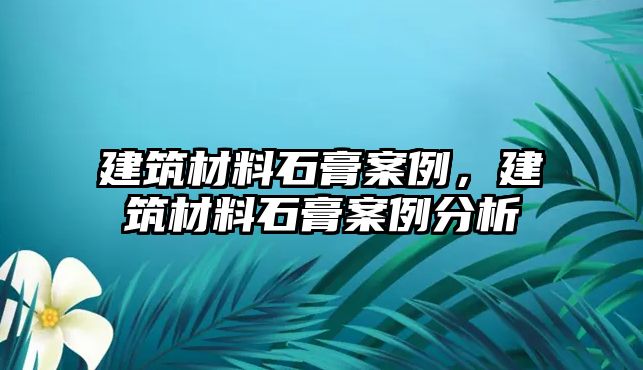 建筑材料石膏案例，建筑材料石膏案例分析