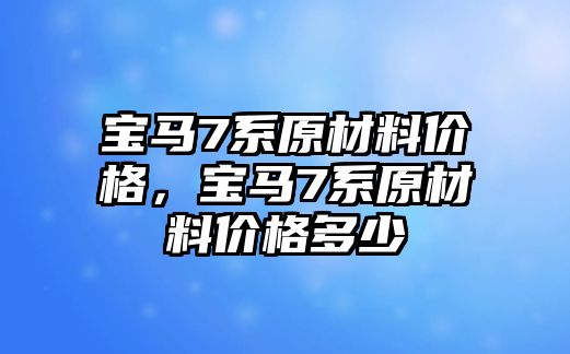 寶馬7系原材料價(jià)格，寶馬7系原材料價(jià)格多少