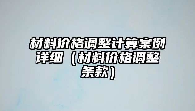 材料價(jià)格調(diào)整計(jì)算案例詳細(xì)（材料價(jià)格調(diào)整條款）