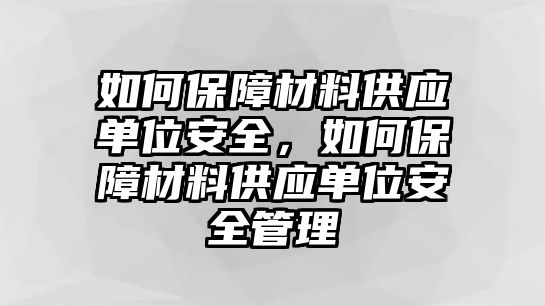 如何保障材料供應(yīng)單位安全，如何保障材料供應(yīng)單位安全管理