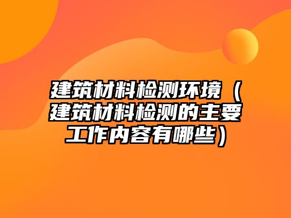 建筑材料檢測(cè)環(huán)境（建筑材料檢測(cè)的主要工作內(nèi)容有哪些）