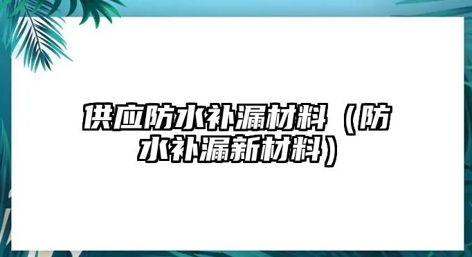 供應(yīng)防水補(bǔ)漏材料（防水補(bǔ)漏新材料）