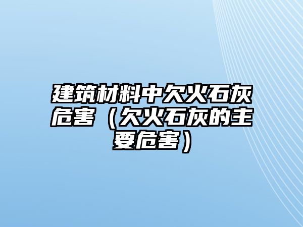 建筑材料中欠火石灰危害（欠火石灰的主要危害）