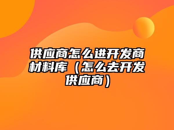 供應(yīng)商怎么進(jìn)開發(fā)商材料庫（怎么去開發(fā)供應(yīng)商）