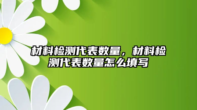 材料檢測代表數(shù)量，材料檢測代表數(shù)量怎么填寫