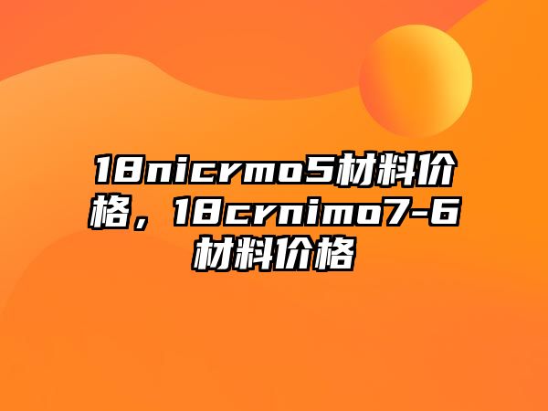 18nicrmo5材料價格，18crnimo7-6材料價格