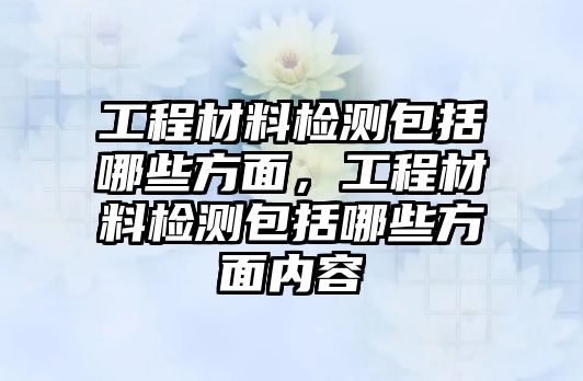 工程材料檢測包括哪些方面，工程材料檢測包括哪些方面內(nèi)容