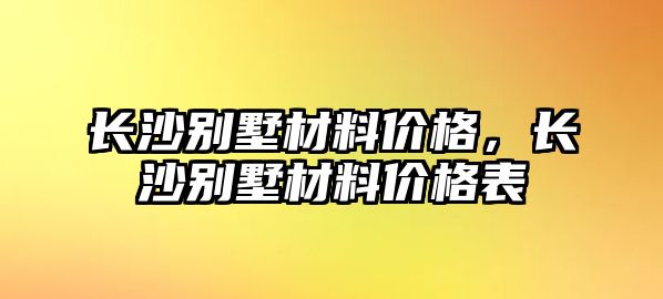 長沙別墅材料價格，長沙別墅材料價格表