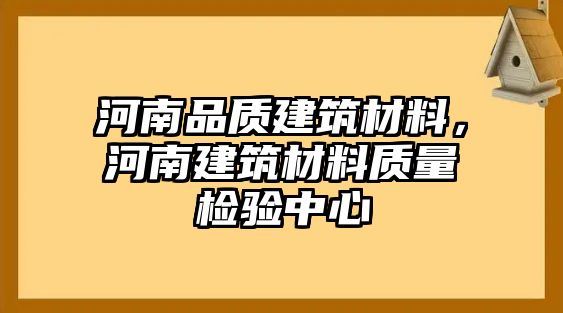 河南品質(zhì)建筑材料，河南建筑材料質(zhì)量檢驗中心