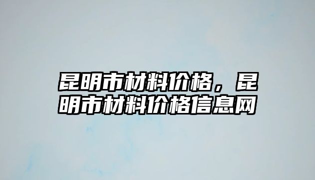 昆明市材料價格，昆明市材料價格信息網(wǎng)