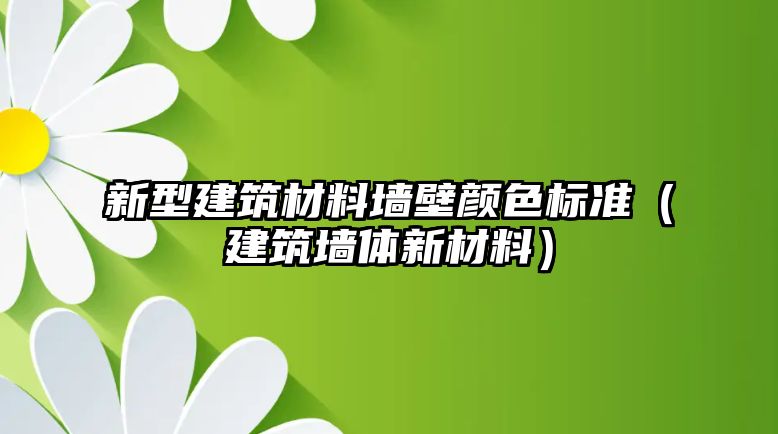 新型建筑材料墻壁顏色標準（建筑墻體新材料）