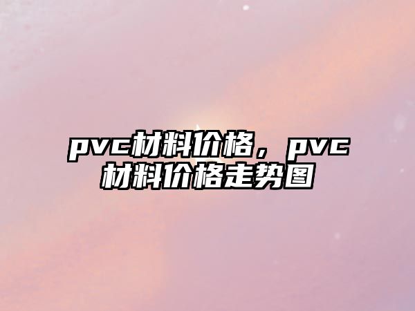 pvc材料價(jià)格，pvc材料價(jià)格走勢(shì)圖