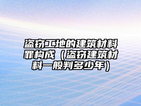 盜竊工地的建筑材料罪構(gòu)成（盜竊建筑材料一般判多少年）