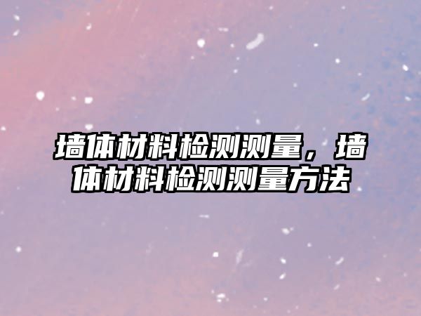 墻體材料檢測(cè)測(cè)量，墻體材料檢測(cè)測(cè)量方法