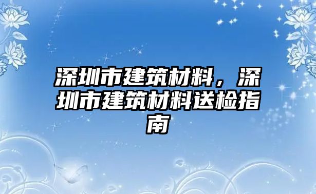 深圳市建筑材料，深圳市建筑材料送檢指南