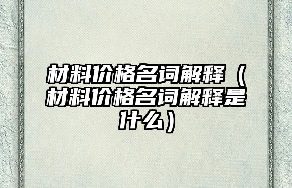 材料價(jià)格名詞解釋（材料價(jià)格名詞解釋是什么）