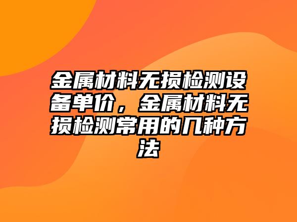 金屬材料無損檢測(cè)設(shè)備單價(jià)，金屬材料無損檢測(cè)常用的幾種方法