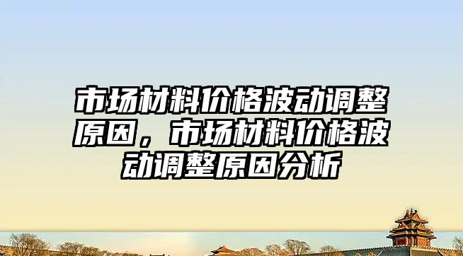 市場材料價格波動調(diào)整原因，市場材料價格波動調(diào)整原因分析