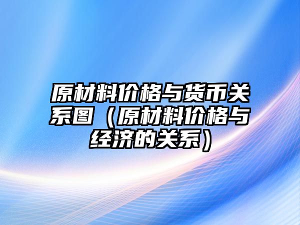 原材料價(jià)格與貨幣關(guān)系圖（原材料價(jià)格與經(jīng)濟(jì)的關(guān)系）