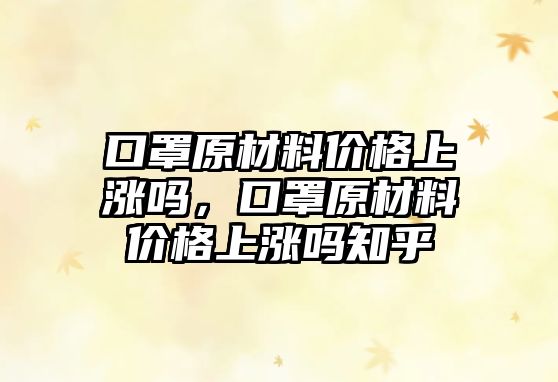 口罩原材料價格上漲嗎，口罩原材料價格上漲嗎知乎