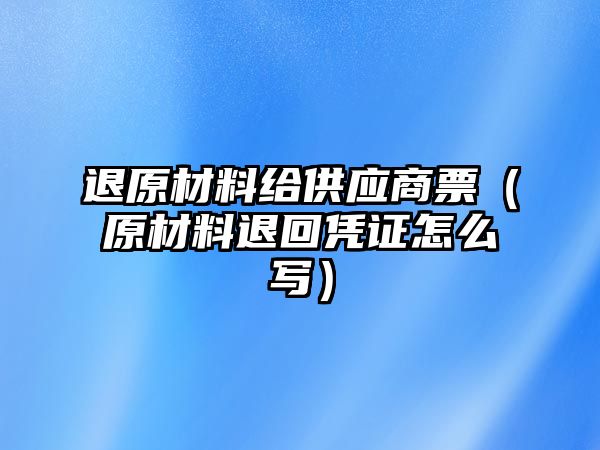 退原材料給供應(yīng)商票（原材料退回憑證怎么寫(xiě)）