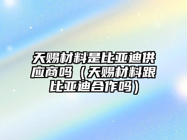 天賜材料是比亞迪供應(yīng)商嗎（天賜材料跟比亞迪合作嗎）