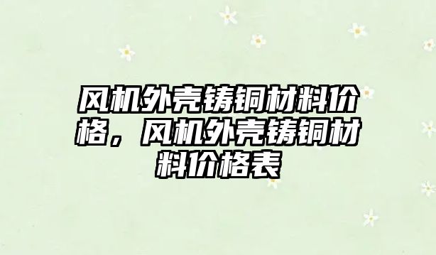 風機外殼鑄銅材料價格，風機外殼鑄銅材料價格表