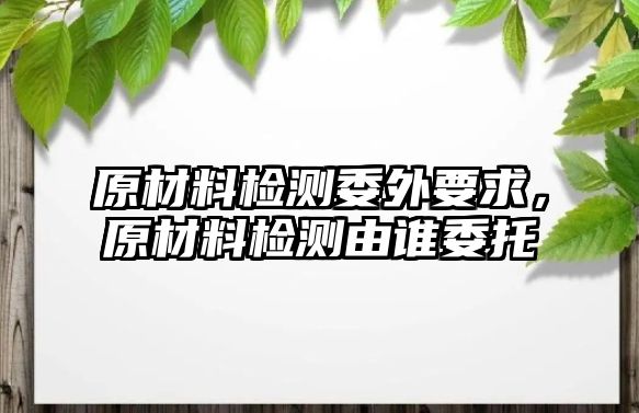 原材料檢測委外要求，原材料檢測由誰委托