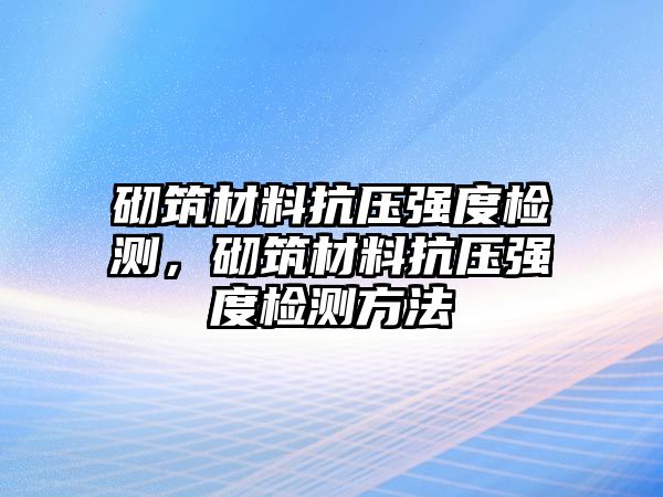 砌筑材料抗壓強(qiáng)度檢測，砌筑材料抗壓強(qiáng)度檢測方法