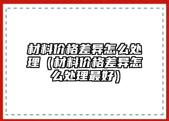 材料價(jià)格差異怎么處理（材料價(jià)格差異怎么處理最好）