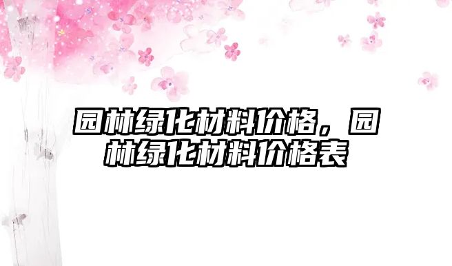 園林綠化材料價格，園林綠化材料價格表