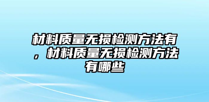 材料質(zhì)量無(wú)損檢測(cè)方法有，材料質(zhì)量無(wú)損檢測(cè)方法有哪些