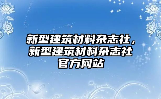 新型建筑材料雜志社，新型建筑材料雜志社官方網(wǎng)站