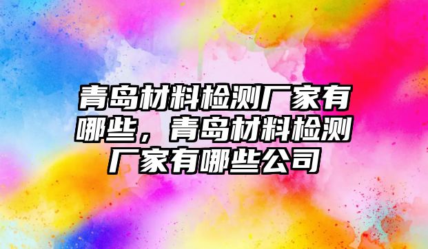 青島材料檢測廠家有哪些，青島材料檢測廠家有哪些公司