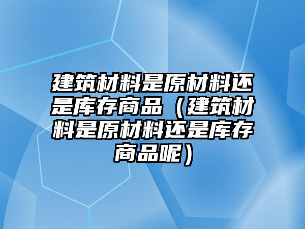 建筑材料是原材料還是庫存商品（建筑材料是原材料還是庫存商品呢）