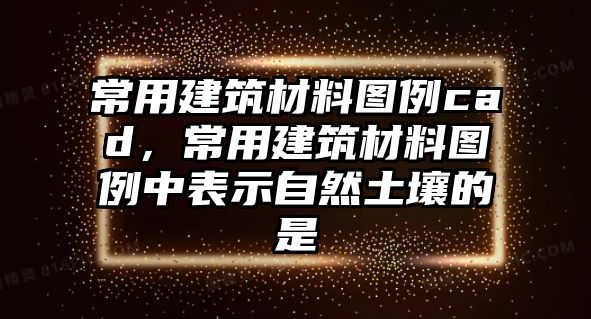 常用建筑材料圖例cad，常用建筑材料圖例中表示自然土壤的是