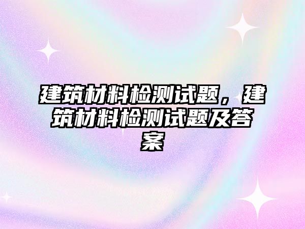 建筑材料檢測試題，建筑材料檢測試題及答案