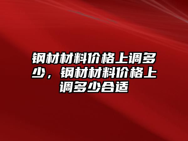 鋼材材料價(jià)格上調(diào)多少，鋼材材料價(jià)格上調(diào)多少合適