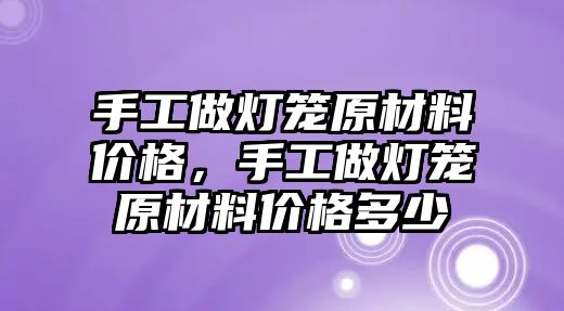 手工做燈籠原材料價格，手工做燈籠原材料價格多少