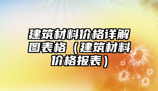 建筑材料價(jià)格詳解圖表格（建筑材料價(jià)格報(bào)表）