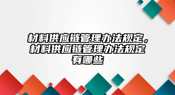 材料供應(yīng)鏈管理辦法規(guī)定，材料供應(yīng)鏈管理辦法規(guī)定有哪些