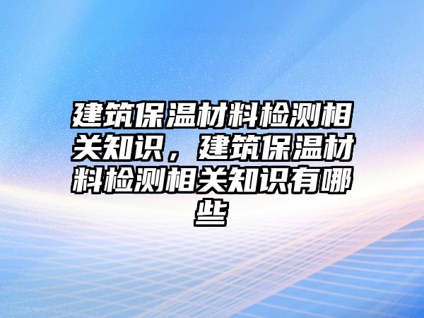 建筑保溫材料檢測(cè)相關(guān)知識(shí)，建筑保溫材料檢測(cè)相關(guān)知識(shí)有哪些