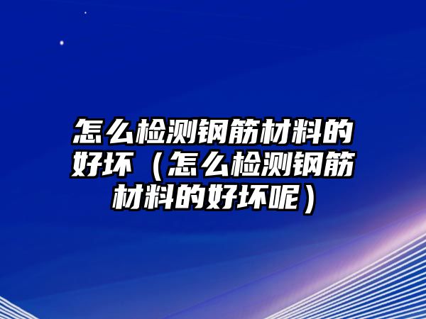 怎么檢測(cè)鋼筋材料的好壞（怎么檢測(cè)鋼筋材料的好壞呢）