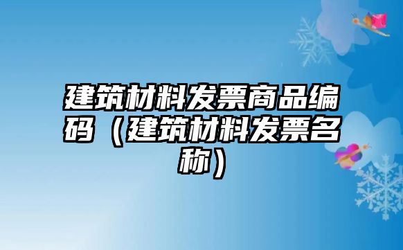 建筑材料發(fā)票商品編碼（建筑材料發(fā)票名稱）